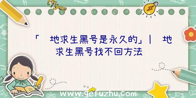 「绝地求生黑号是永久的」|绝地求生黑号找不回方法